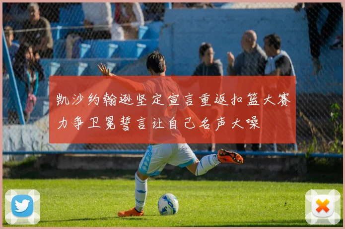 凯沙约翰逊坚定宣言重返扣篮大赛力争卫冕誓言让自己名声大噪