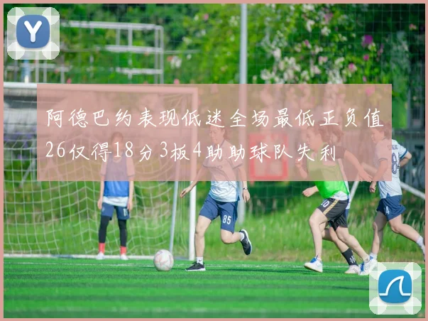 阿德巴约表现低迷全场最低正负值26仅得18分3板4助助球队失利