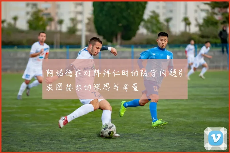 阿诺德在对阵拜仁时的防守问题引发图赫尔的深思与考量