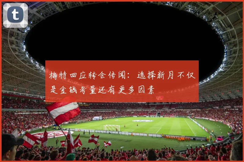梅特回应转会传闻：选择新月不仅是金钱考量还有更多因素