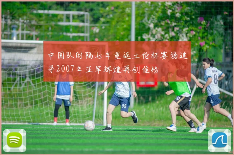 中国队时隔七年重返土伦杯赛场追寻2007年亚军辉煌再创佳绩