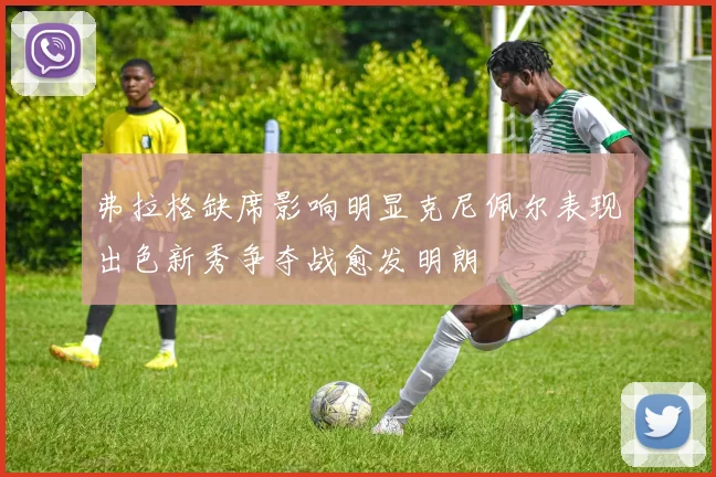 弗拉格缺席影响明显克尼佩尔表现出色新秀争夺战愈发明朗