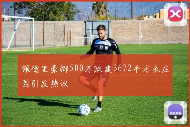 佩德里豪掷500万欧建3672平方米庄园引发热议