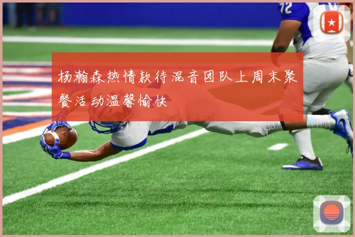 杨瀚森热情款待混音团队上周末聚餐活动温馨愉快
