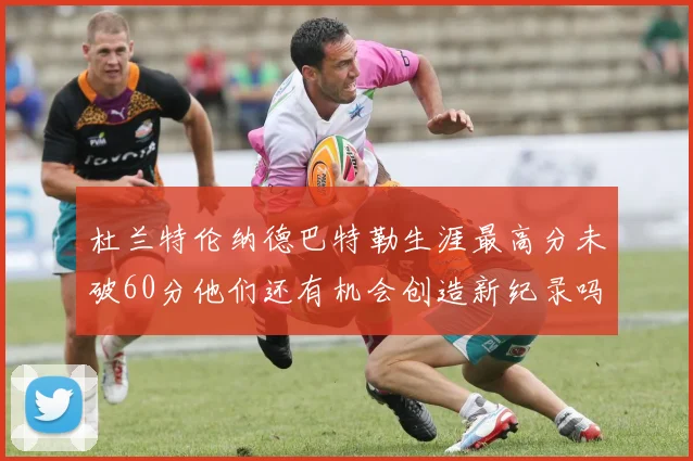杜兰特伦纳德巴特勒生涯最高分未破60分他们还有机会创造新纪录吗