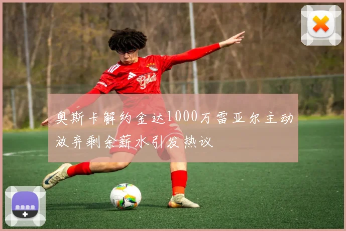 奥斯卡解约金达1000万雷亚尔主动放弃剩余薪水引发热议