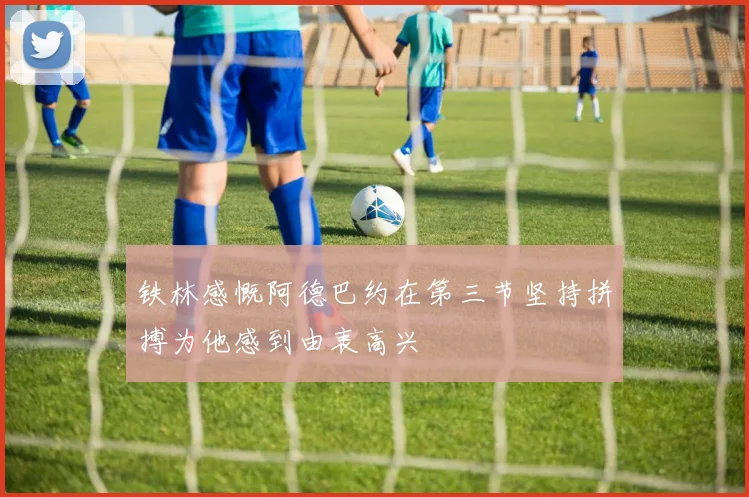 铁林感慨阿德巴约在第三节坚持拼搏为他感到由衷高兴