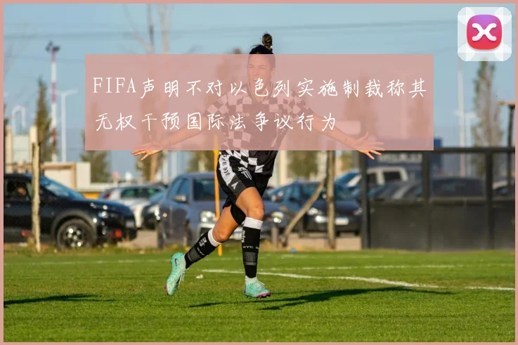 FIFA声明不对以色列实施制裁称其无权干预国际法争议行为