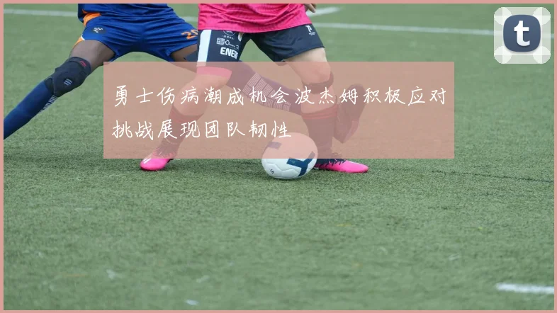 勇士伤病潮成机会波杰姆积极应对挑战展现团队韧性