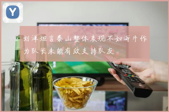 刘洋坦言泰山整体表现不如海牛作为队长未能有效支持队友