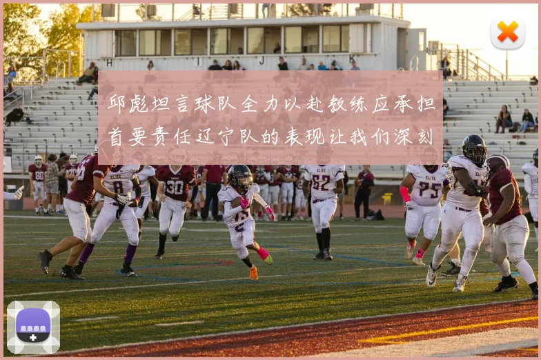 邱彪坦言球队全力以赴教练应承担首要责任辽宁队的表现让我们深刻反思